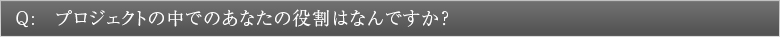 Q:プロジェクトの中でのあなたの役割はなんですか？