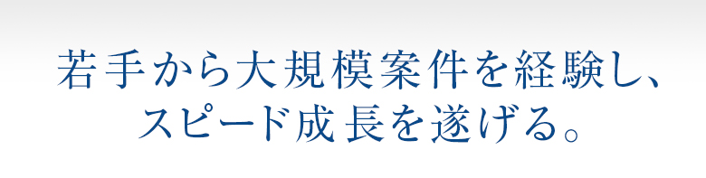 若手から大規模案件を経験し、スピード成長を遂げる。