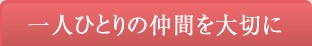 一人ひとりの仲間を大切に