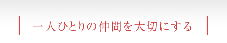 一人ひとりの仲間を大切にする